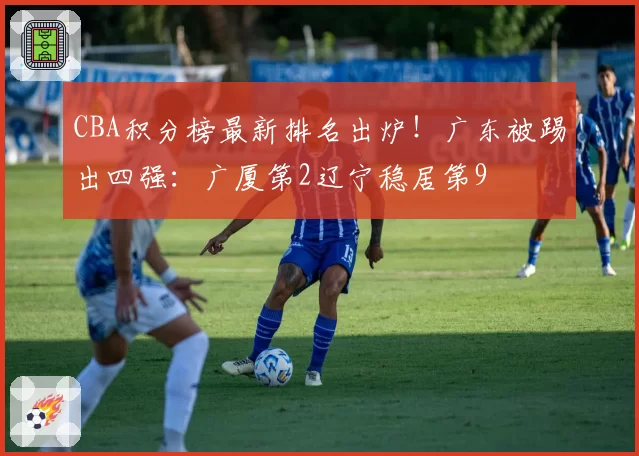 CBA积分榜最新排名出炉！广东被踢出四强：广厦第2辽宁稳居第9