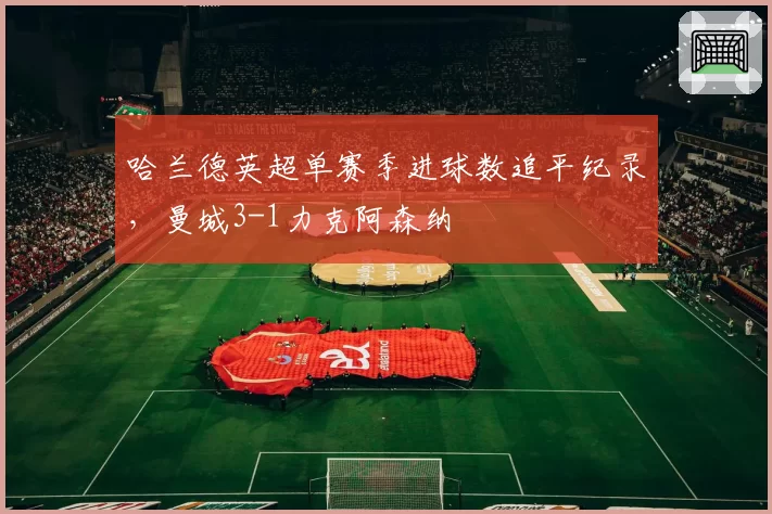 哈兰德英超单赛季进球数追平纪录，曼城3-1力克阿森纳