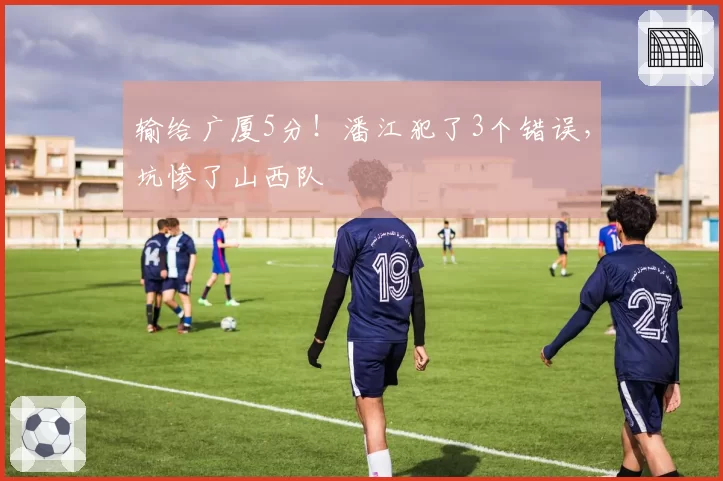 输给广厦5分!潘江犯了3个错误,坑惨了山西队