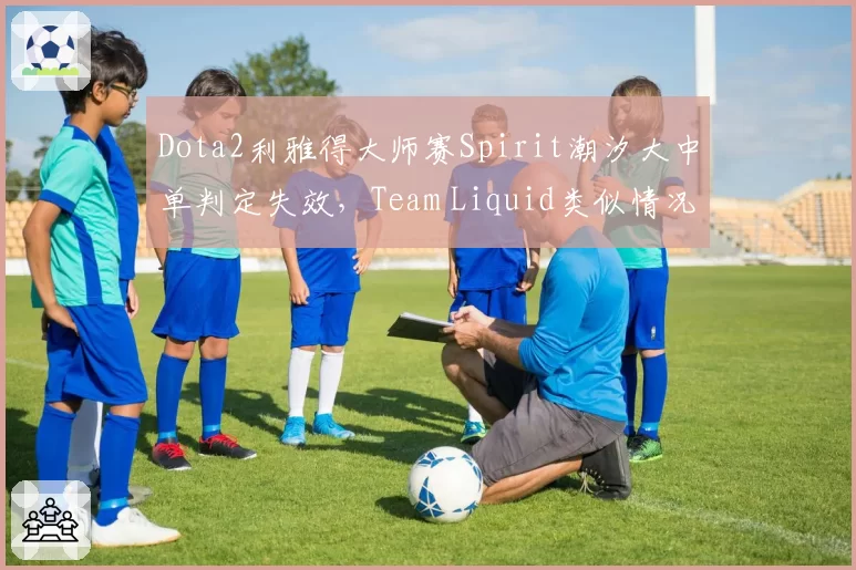 Dota2利雅得大师赛Spirit潮汐大中单判定失效，Team Liquid类似情况却获补偿引众怒