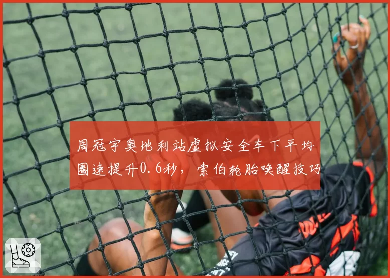 周冠宇奥地利站虚拟安全车下平均圈速提升0.6秒，索伯轮胎唤醒技巧能否复制？