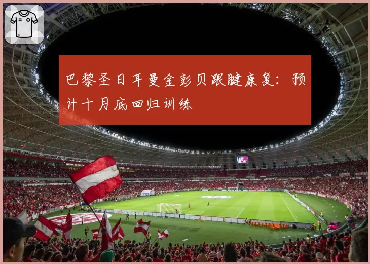 巴黎圣日耳曼金彭贝跟腱康复:预计十月底回归训练