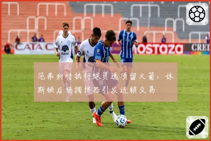 范弗利特执行球员选项留火箭，休斯顿后场拥挤恐引发连锁交易