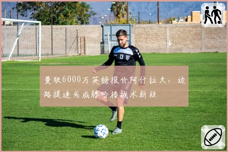 曼联6000万英镑报价阿什拉夫，边路提速或成滕哈格战术新核