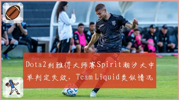 Dota2利雅得大师赛Spirit潮汐大中单判定失效，Team Liquid类似情况却获补偿引众怒