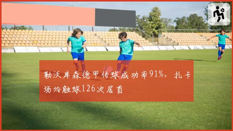 勒沃库森德甲传球成功率91%,扎卡场均触球126次居首