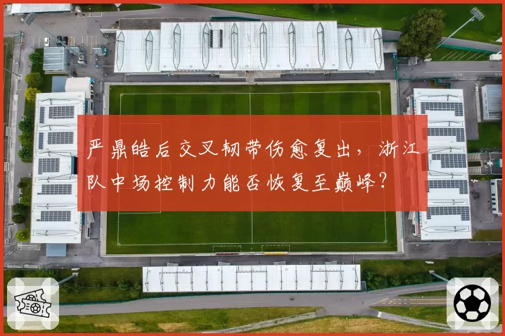 严鼎皓后交叉韧带伤愈复出,浙江队中场控制力能否恢复至巅峰?