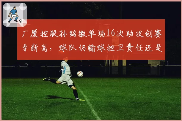 广厦控股孙铭徽单场16次助攻创赛季新高，球队仍输球控卫责任还是队友拖累？