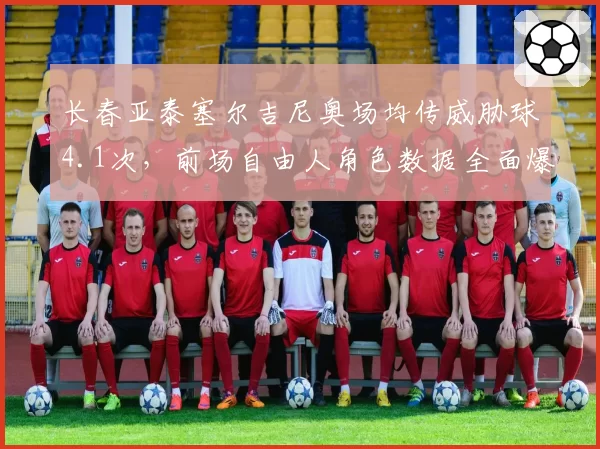 长春亚泰塞尔吉尼奥场均传威胁球4.1次，前场自由人角色数据全面爆发