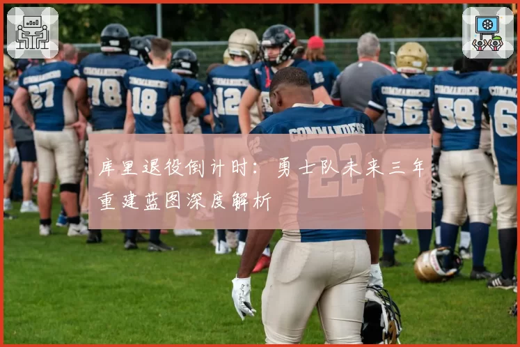 库里退役倒计时：勇士队未来三年重建蓝图深度解析