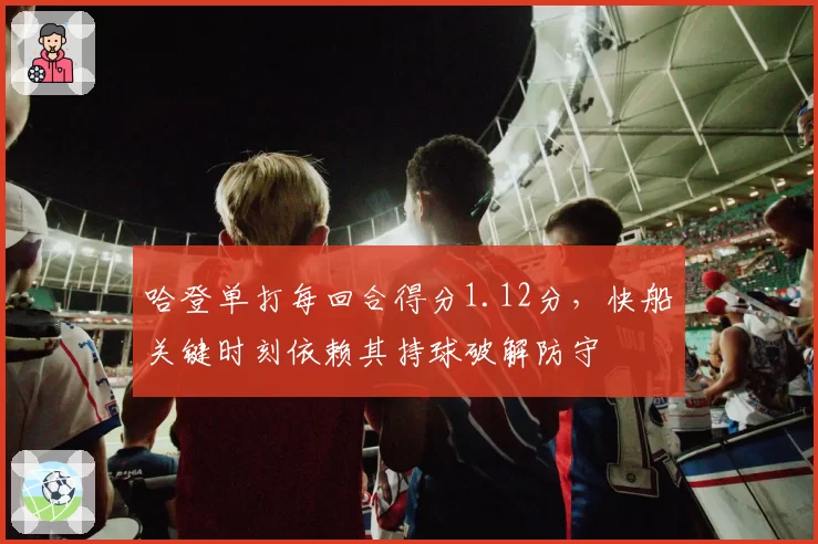 哈登单打每回合得分1.12分，快船关键时刻依赖其持球破解防守