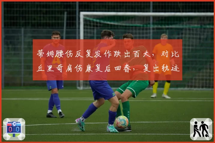 蒂姆腰伤反复发作跌出百大，对比丘里奇肩伤康复后回春，复出轨迹差异显著