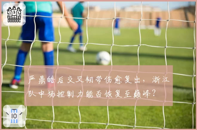 严鼎皓后交叉韧带伤愈复出，浙江队中场控制力能否恢复至巅峰？