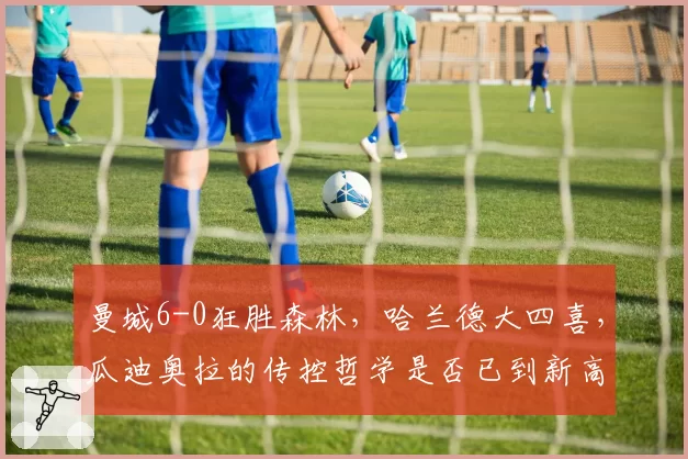 曼城6-0狂胜森林，哈兰德大四喜，瓜迪奥拉的传控哲学是否已到新高度？