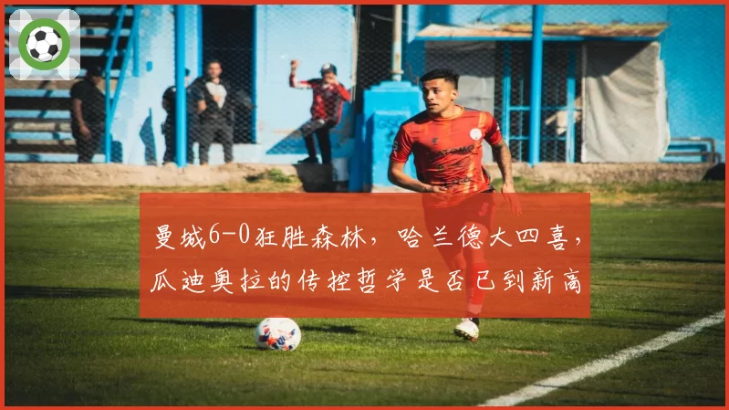 曼城6-0狂胜森林，哈兰德大四喜，瓜迪奥拉的传控哲学是否已到新高度？